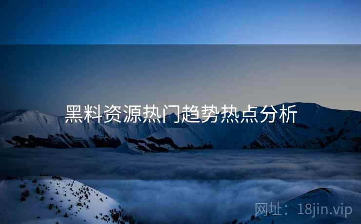 黑料资源热门趋势热点分析