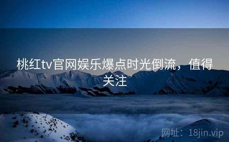桃红tv官网娱乐爆点时光倒流，值得关注