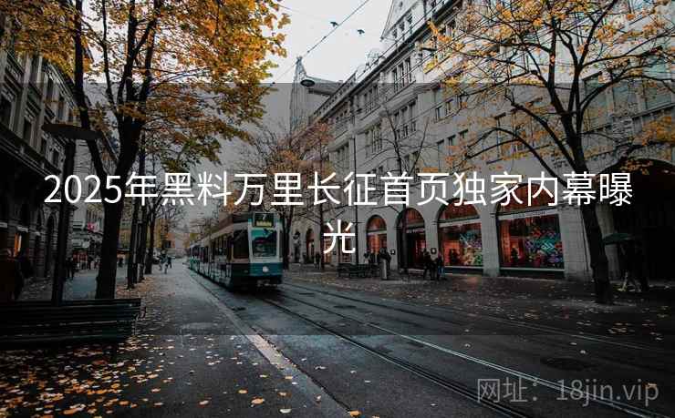 2025年黑料万里长征首页独家内幕曝光