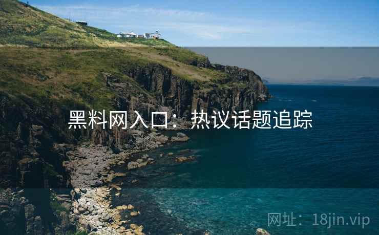 黑料网入口：热议话题追踪