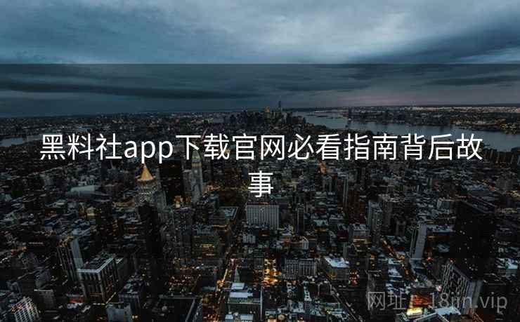 黑料社app下载官网必看指南背后故事