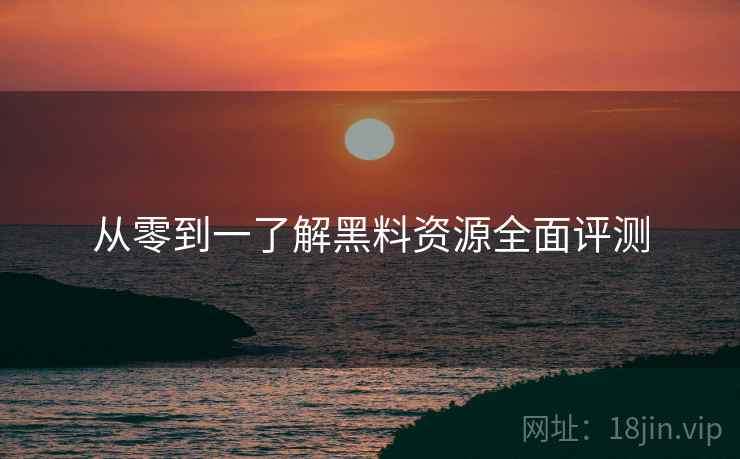 从零到一了解黑料资源全面评测