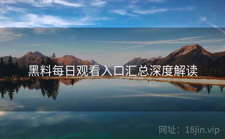 黑料每日观看入口汇总深度解读
