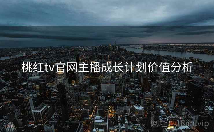 桃红tv官网主播成长计划价值分析