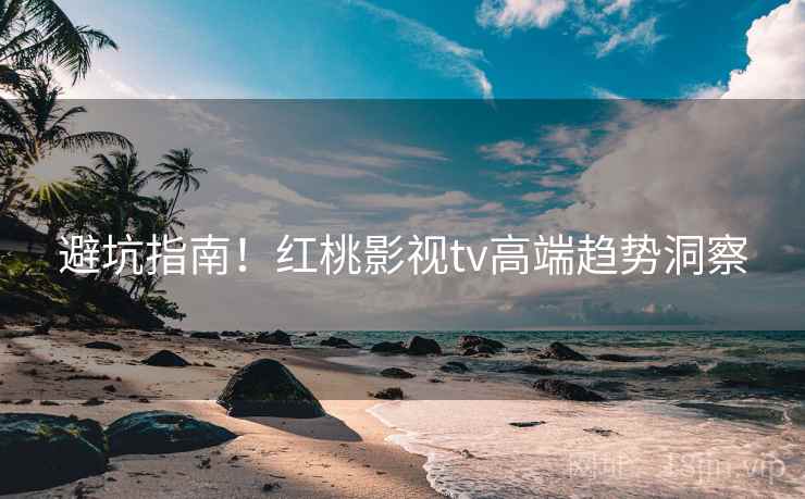 避坑指南！红桃影视tv高端趋势洞察