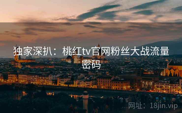 独家深扒：桃红tv官网粉丝大战流量密码
