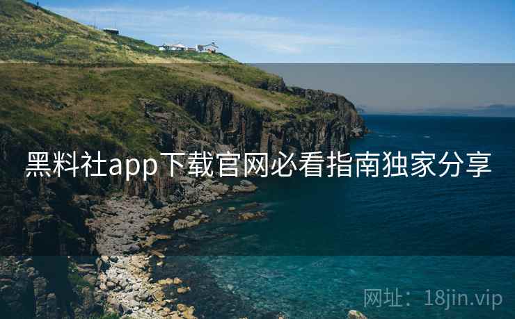 黑料社app下载官网必看指南独家分享