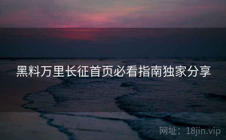 黑料万里长征首页必看指南独家分享