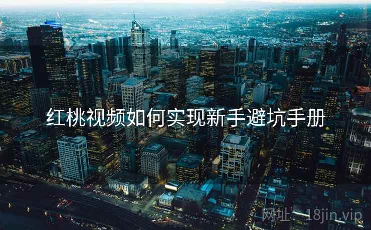 红桃视频如何实现新手避坑手册