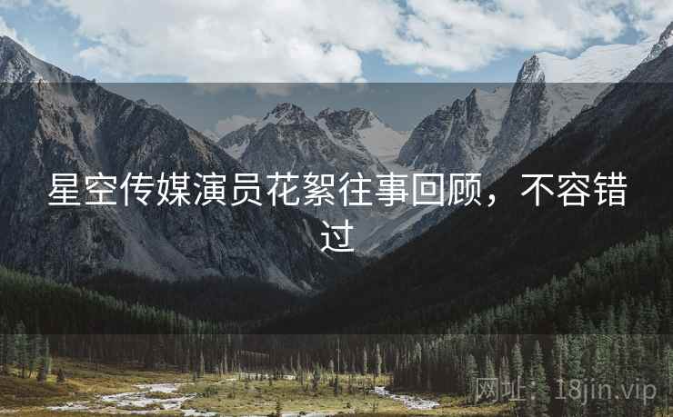 星空传媒演员花絮往事回顾，不容错过