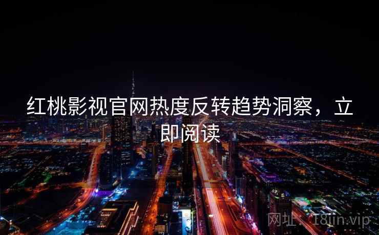 红桃影视官网热度反转趋势洞察，立即阅读