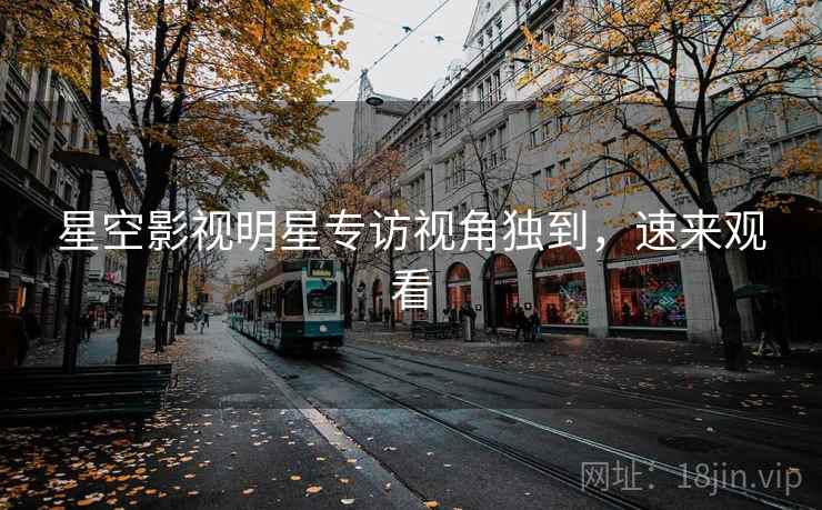 星空影视明星专访视角独到，速来观看