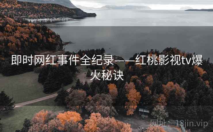 即时网红事件全纪录——红桃影视tv爆火秘诀