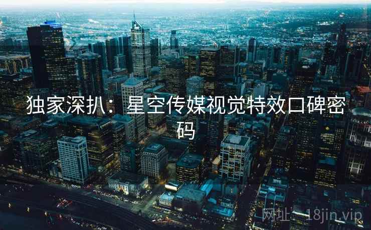 独家深扒：星空传媒视觉特效口碑密码