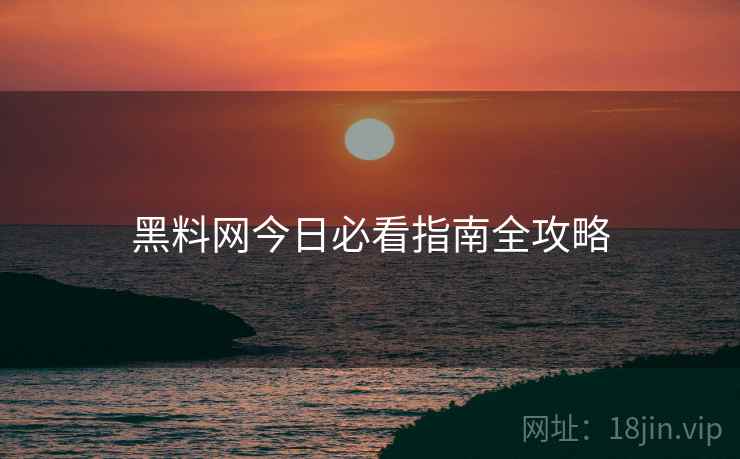 黑料网今日必看指南全攻略