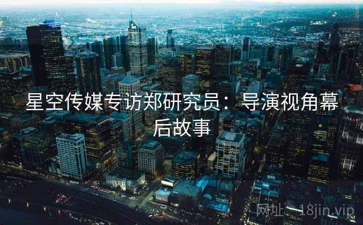 星空传媒专访郑研究员：导演视角幕后故事
