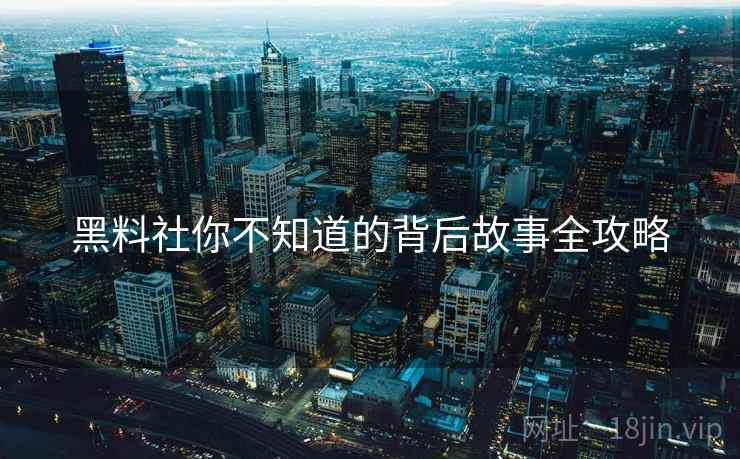 黑料社你不知道的背后故事全攻略