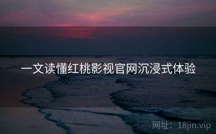 一文读懂红桃影视官网沉浸式体验