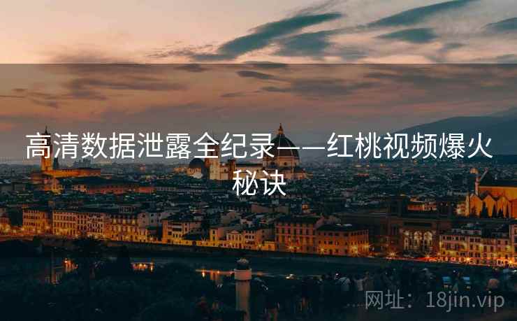 高清数据泄露全纪录——红桃视频爆火秘诀
