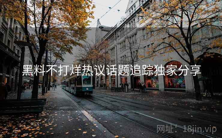 黑料不打烊热议话题追踪独家分享